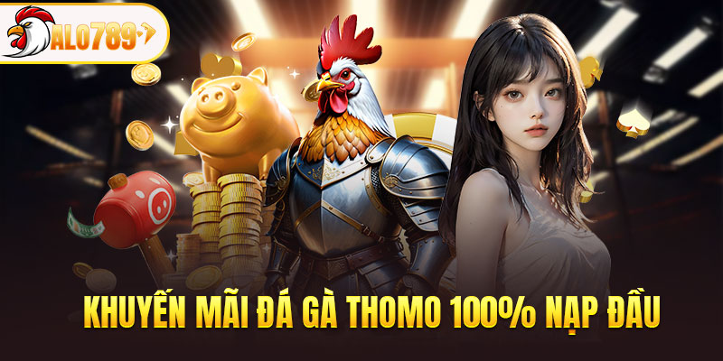Nhận 100% giá trị nạp đầu cho sảnh đá gà Thomo